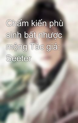 Chẩm kiến phù sinh bất nhược mộng Tác giả: Seeter