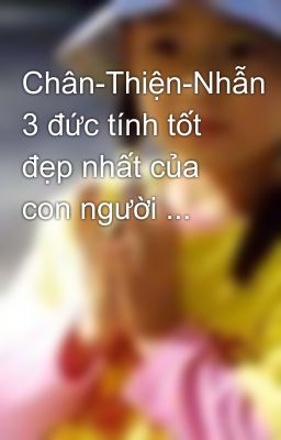 Chân-Thiện-Nhẫn 3 đức tính tốt đẹp nhất của con người ...