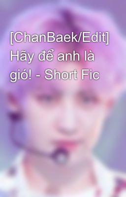 [ChanBaek/Edit] Hãy để anh là gió! - Short Fic