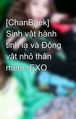 [ChanBaek] Sinh vật hành tinh lạ và Động vật nhỏ thân mềm.-EXO