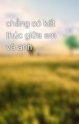 chẳng có kết thúc giữa em và anh