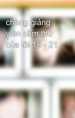 chàng giảng viên cầm thú của tôi 18 - 21