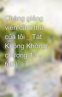 Chàng giảng viên cầm thú của tôi _ Tát Không Không( chương 13 - full )