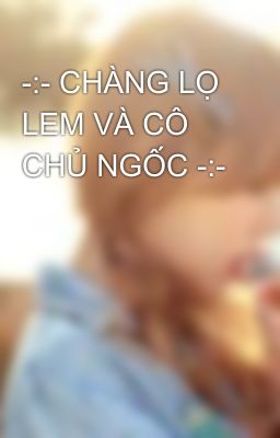 -:- CHÀNG LỌ LEM VÀ CÔ CHỦ NGỐC -:-