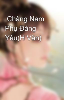  Chàng Nam Phụ Đáng Yêu(H Văn)