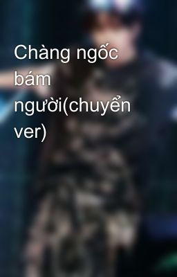 Chàng ngốc bám người(chuyển ver)