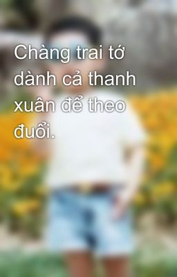 Chàng trai tớ dành cả thanh xuân để theo đuổi.