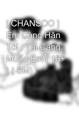 [ CHANSOO ] Em Càng Hận Tôi , Tôi Càng Muốn Em ( 18+ ) ( SM) 