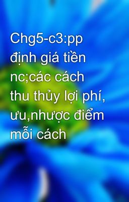 Chg5-c3:pp định giá tiền nc;các cách thu thủy lợi phí, ưu,nhược điểm mỗi cách