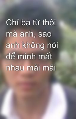 Chỉ ba từ thôi mà anh, sao anh không nói để mình mất nhau mãi mãi