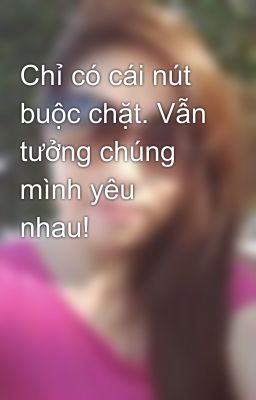 Chỉ có cái nút buộc chặt. Vẫn tưởng chúng mình yêu nhau!