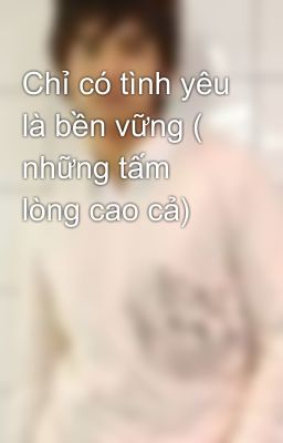 Chỉ có tình yêu là bền vững ( những tấm lòng cao cả)