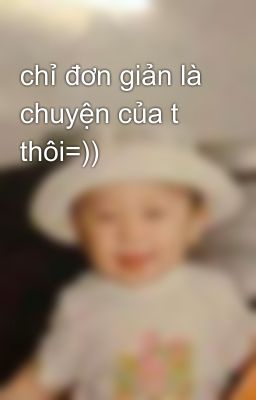 chỉ đơn giản là chuyện của t thôi=))