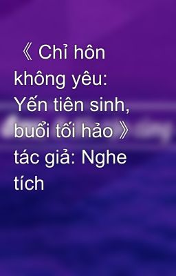 《 Chỉ hôn không yêu: Yến tiên sinh, buổi tối hảo 》 tác giả: Nghe tích