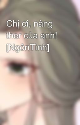 Chị ơi, nàng ther của anh! [NgônTình]