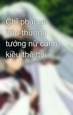 Chỉ phúc vi hôn-thượng tướng nữ cảnh kiều thê ttv