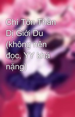 Chí Tôn Thần Dị Giới Du (không nên đọc, YY khá nặng)