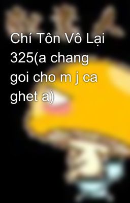 Chí Tôn Vô Lại 325(a chang goi cho m j ca ghet a)