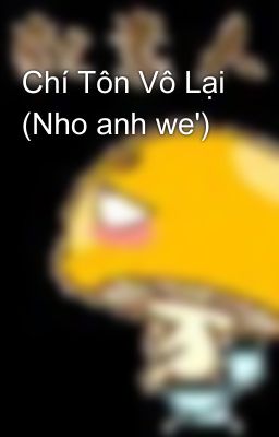 Chí Tôn Vô Lại (Nho anh we')