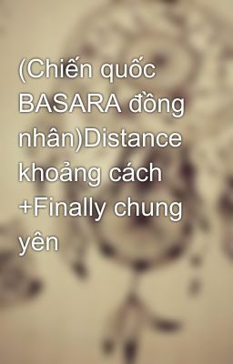 (Chiến quốc BASARA đồng nhân)Distance khoảng cách +Finally chung yên