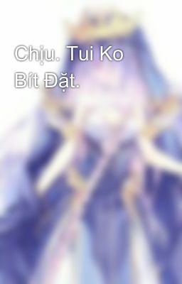 Chịu. Tui Ko Bít Đặt.