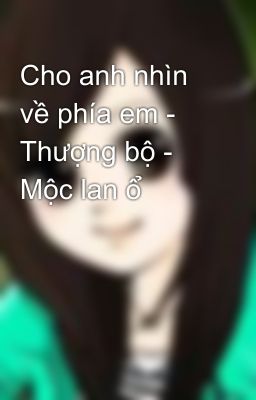 Cho anh nhìn về phía em - Thượng bộ - Mộc lan ổ