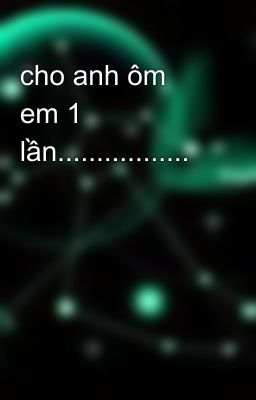 cho anh ôm em 1 lần.................