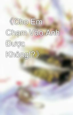 《Cho Em Chạm Vào Anh Được Không!?》