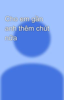 Cho em gần anh thêm chút nữa