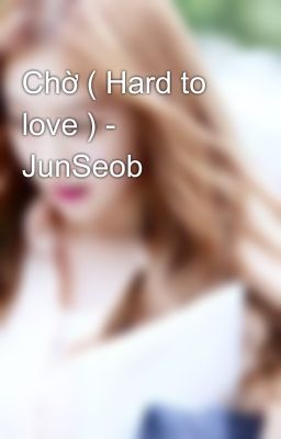 Chờ ( Hard to love ) - JunSeob