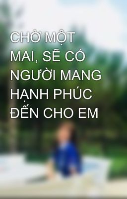 CHỜ MỘT MAI, SẼ CÓ NGƯỜI MANG HẠNH PHÚC ĐẾN CHO EM 