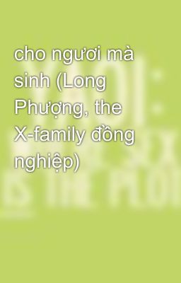 cho ngươi mà sinh (Long Phượng, the X-family đồng nghiệp)