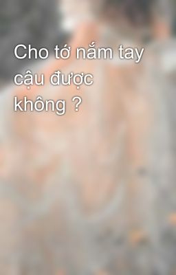 Cho tớ nắm tay cậu được không ?