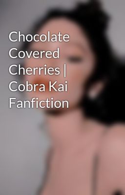 Chocolate Covered Cherries | Cobra Kai Fanfiction