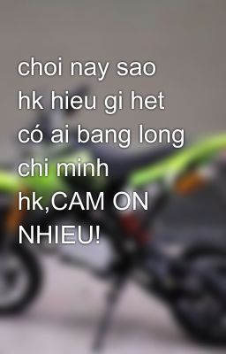 choi nay sao hk hieu gi het có ai bang long chi minh hk,CAM ON NHIEU!