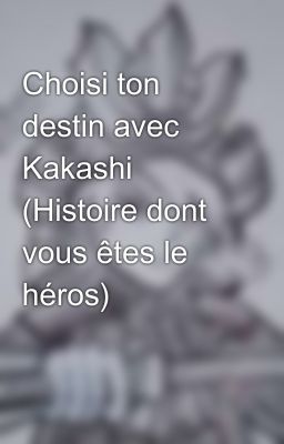 Choisi ton destin avec Kakashi (Histoire dont vous êtes le héros)