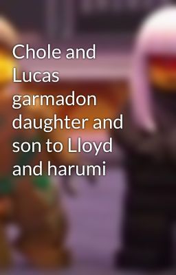 Chole and Lucas garmadon daughter and son to Lloyd and harumi