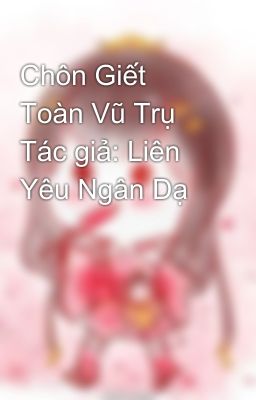 Chôn Giết Toàn Vũ Trụ  Tác giả: Liên Yêu Ngân Dạ