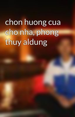 chon huong cua cho nha, phong thuy aldung