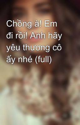 Chồng à! Em đi rồi! Anh hãy yêu thương cô ấy nhé (full)