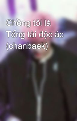 Chồng tôi là Tổng tài độc ác (chanbaek)