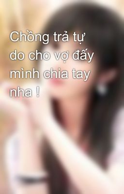 Chồng trả tự do cho vợ đấy mình chia tay nha !