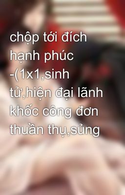 chộp tới đích hạnh phúc -(1x1,sinh tử,hiện đại lãnh khốc công đơn thuần thụ,sủng