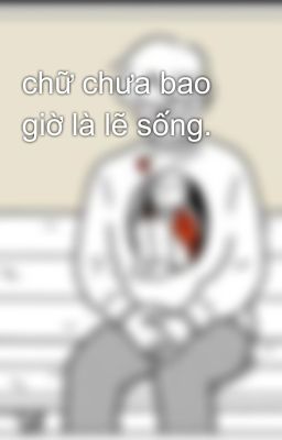 chữ chưa bao giờ là lẽ sống.