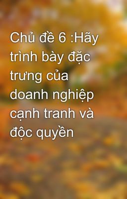 Chủ đề 6 :Hãy trình bày đặc trưng của doanh nghiệp cạnh tranh và độc quyền