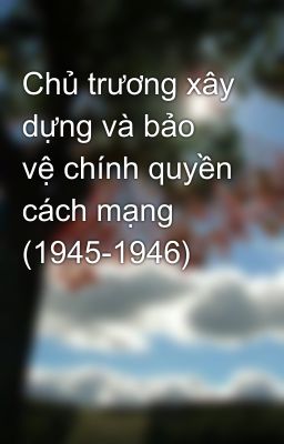 Chủ trương xây dựng và bảo vệ chính quyền cách mạng (1945-1946)