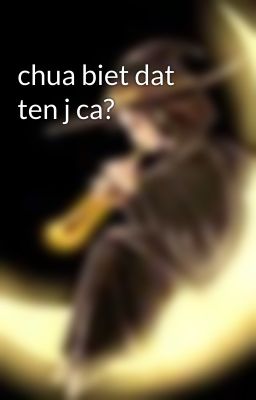 chua biet dat ten j ca?