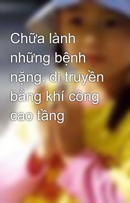 Chữa lành những bệnh nặng, di truyền bằng khí công cao tầng