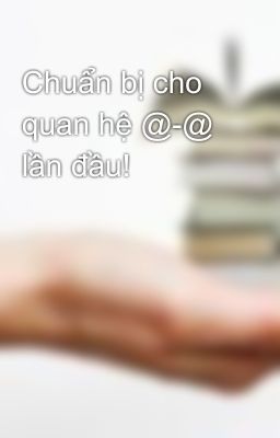 Chuẩn bị cho quan hệ @-@ lần đầu!