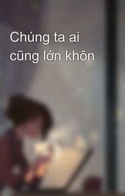 Chúng ta ai cũng lớn khôn